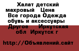 Халат детский махровый › Цена ­ 400 - Все города Одежда, обувь и аксессуары » Другое   . Иркутская обл.,Иркутск г.